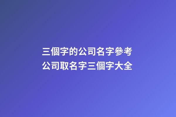 三個字的公司名字參考 公司取名字三個字大全-第1張-公司起名-玄機派
